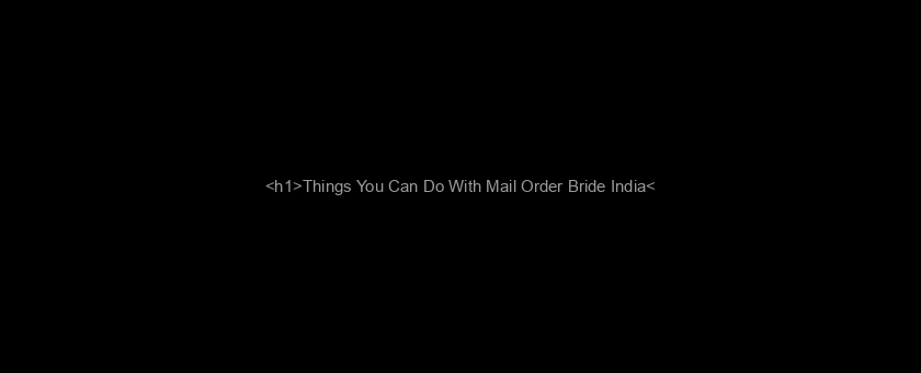 <h1>Things You Can Do With Mail Order Bride India</h1>